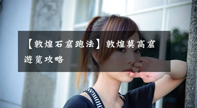 【敦煌石窟跑法】敦煌莫高窟游览攻略