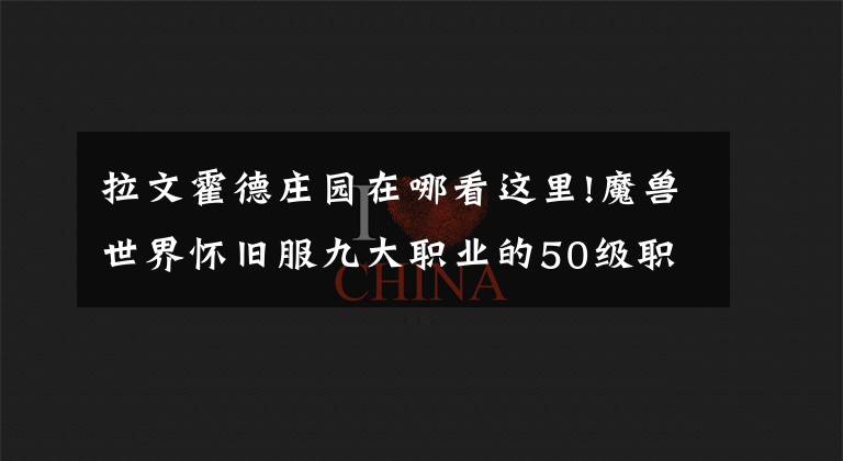 拉文霍德庄园在哪看这里!魔兽世界怀旧服九大职业的50级职业任务攻略及奖励一览（上篇）