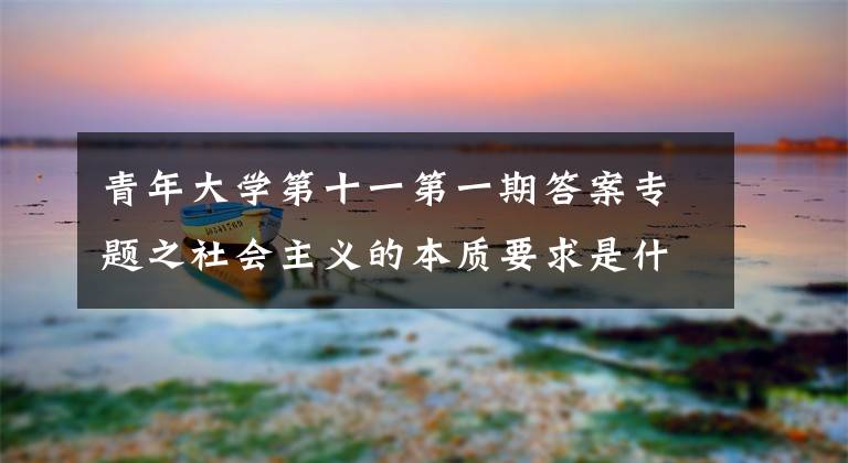 青年大学第十一第一期答案专题之社会主义的本质要求是什么？青年大学习第10季1期第1道题答案