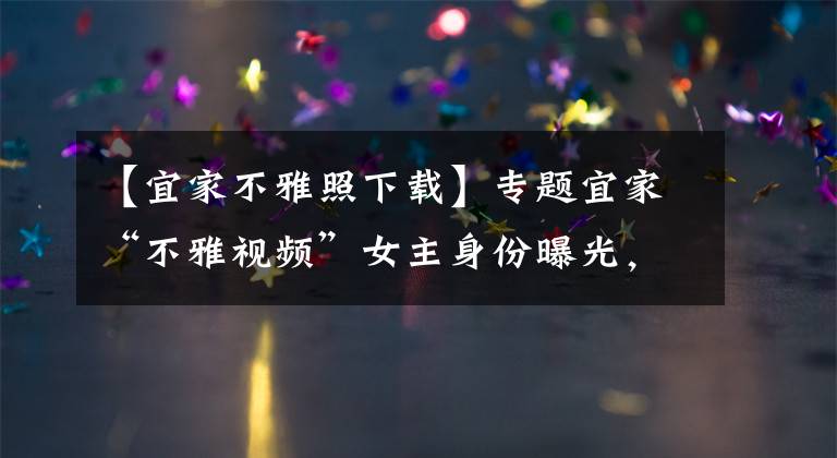 【宜家不雅照下载】专题宜家“不雅视频”女主身份曝光，系知名网红，出事后删光所有视频