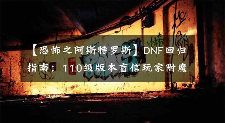 【恐怖之阿斯特罗斯】DNF回归指南：110级版本盲信玩家附魔相关注意事项。