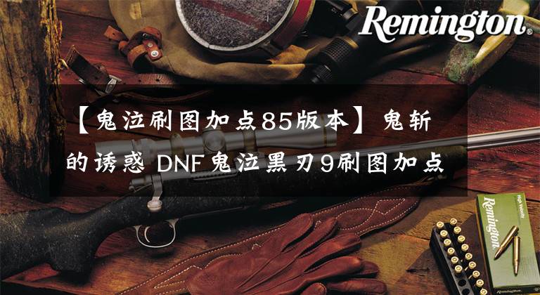 【鬼泣刷图加点85版本】鬼斩的诱惑 DNF鬼泣黑刃9刷图加点分享
