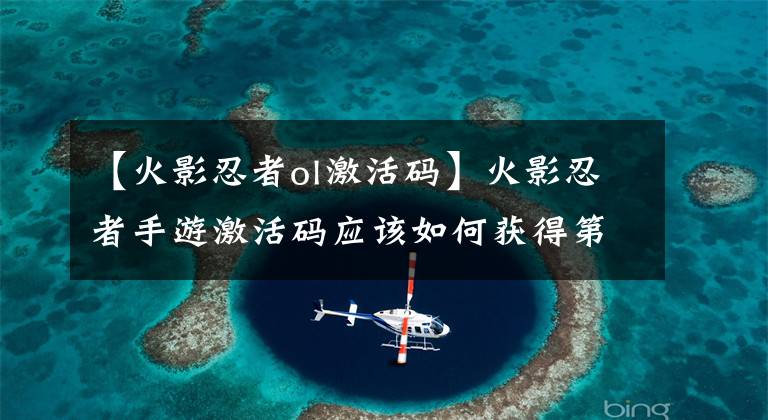【火影忍者ol激活码】火影忍者手游激活码应该如何获得第一个测试激活码？