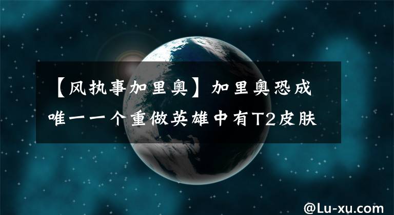 【风执事加里奥】加里奥恐成唯一一个重做英雄中有T2皮肤的英雄