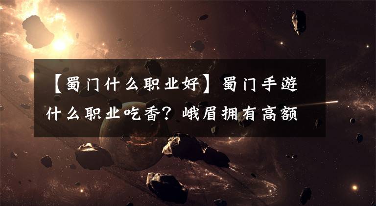 【蜀门什么职业好】蜀门手游什么职业吃香？峨眉拥有高额法术伤害，百花辅助效果很强
