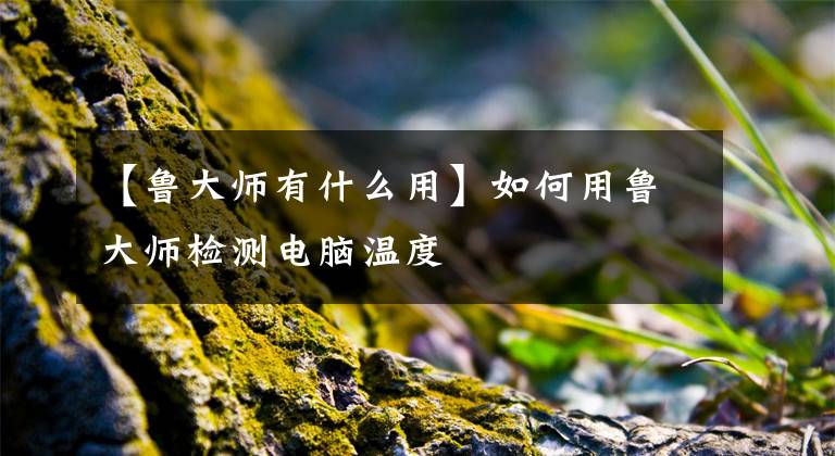 【鲁大师有什么用】如何用鲁大师检测电脑温度