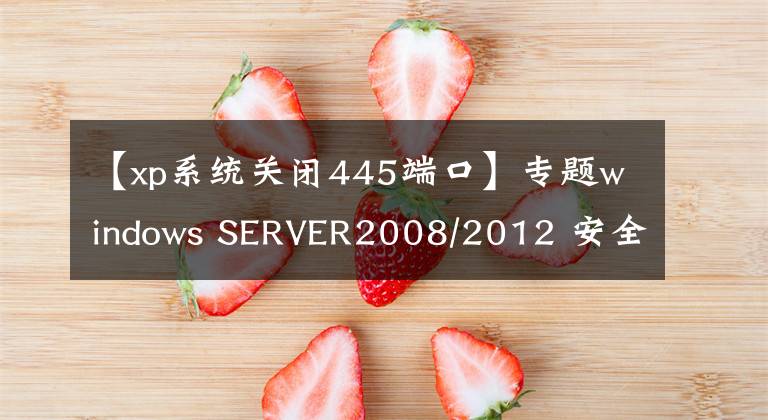 【xp系统关闭445端口】专题windows SERVER2008/2012 安全设置要点