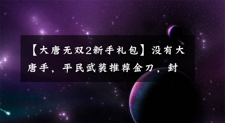 【大唐无双2新手礼包】没有大唐手，平民武装推荐金刀，封刀