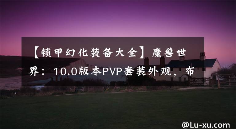 【锁甲幻化装备大全】魔兽世界：10.0版本PVP套装外观，布甲颜值拉满，板甲让人失望