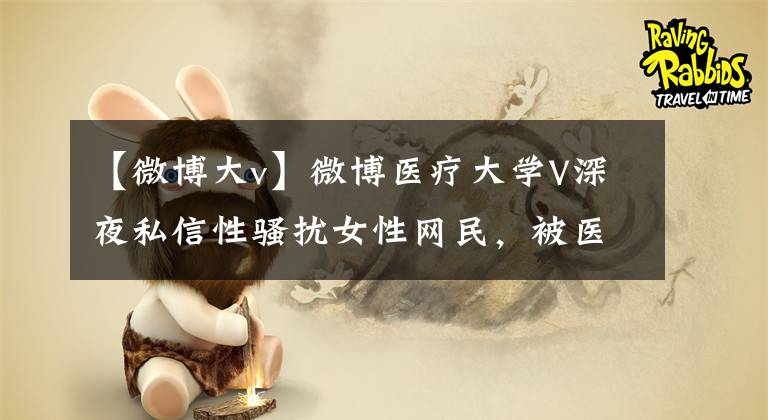 【微博大v】微博医疗大学V深夜私信性骚扰女性网民，被医院解雇！曾经甩掉过锅助手