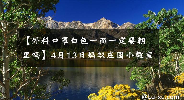 【外科口罩白色一面一定要朝里吗】4月13日蚂蚁庄园小教室
