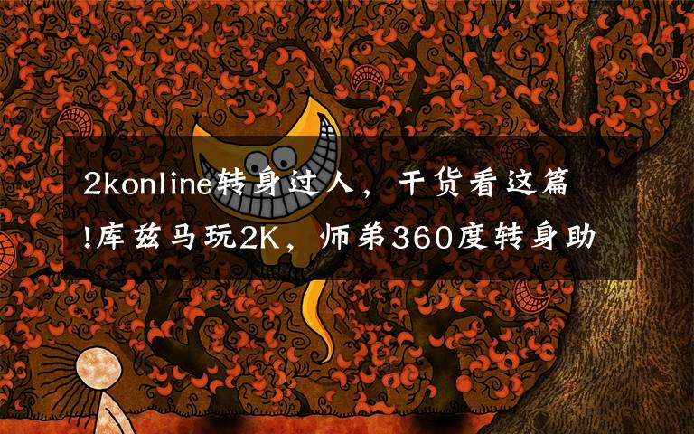 2konline转身过人，干货看这篇!库兹马玩2K，师弟360度转身助攻詹姆斯360度空接