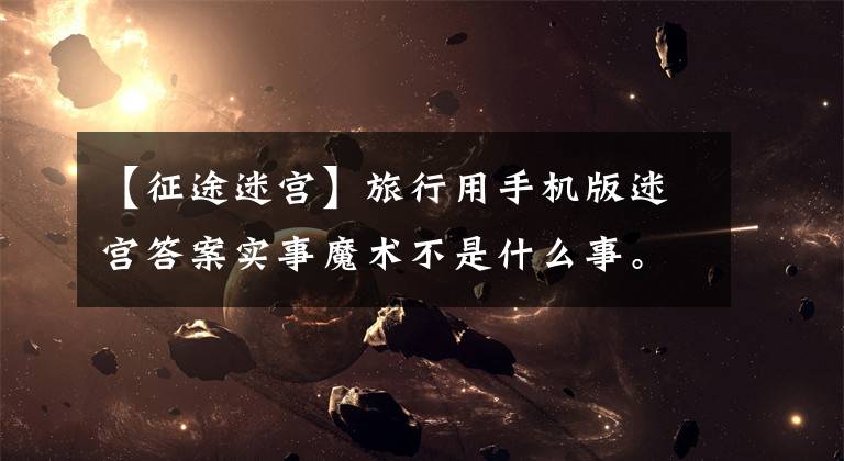 【征途迷宫】旅行用手机版迷宫答案实事魔术不是什么事。