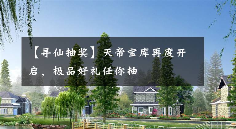 【寻仙抽奖】天帝宝库再度开启，极品好礼任你抽