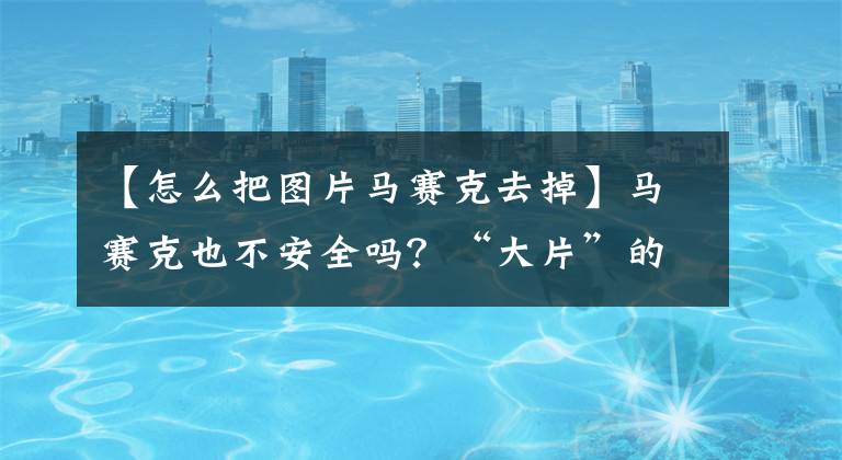 【怎么把图片马赛克去掉】马赛克也不安全吗？“大片”的马赛克可以通过点击AI消除