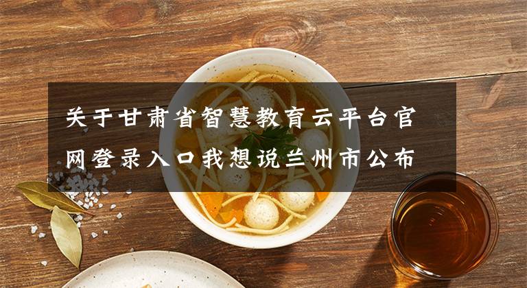 关于甘肃省智慧教育云平台官网登录入口我想说兰州市公布第二批职业技能培训线上平台