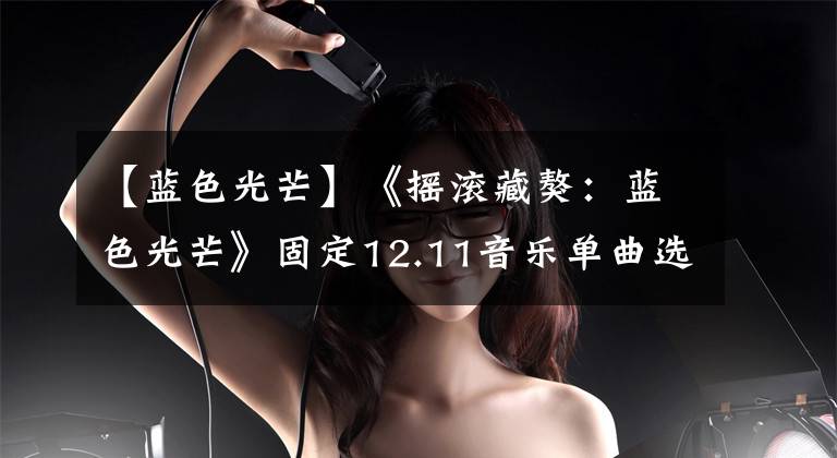 【蓝色光芒】《摇滚藏獒：蓝色光芒》固定12.11音乐单曲选拔