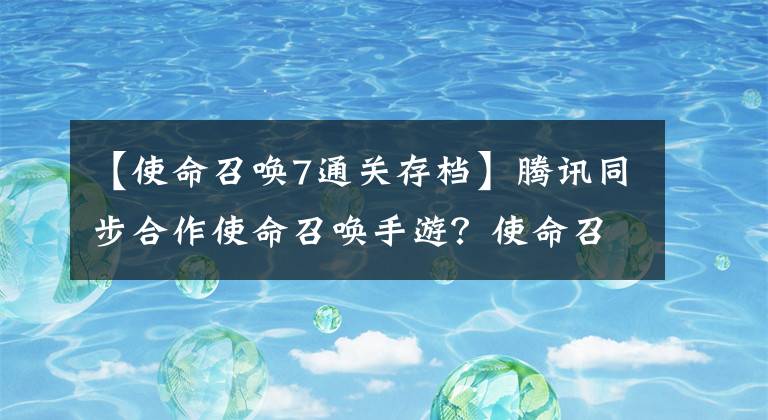 【使命召唤7通关存档】腾讯同步合作使命召唤手游？使命召唤移动手游经历了什么？