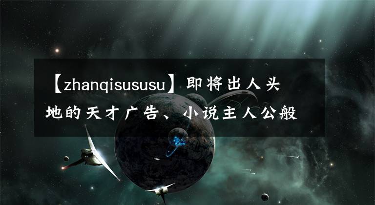 【zhanqisususu】即将出人头地的天才广告、小说主人公般的他将从低谷中崛起