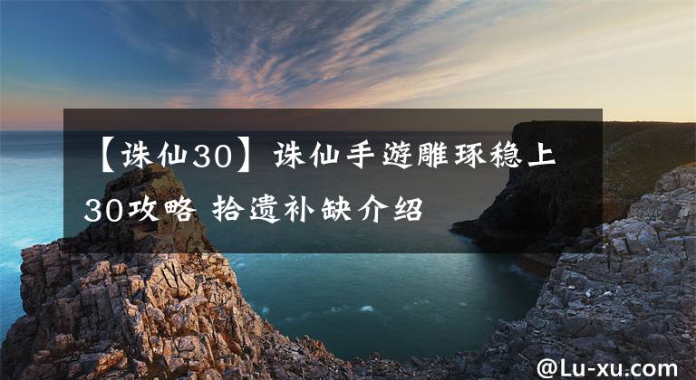 【诛仙30】诛仙手游雕琢稳上30攻略 拾遗补缺介绍