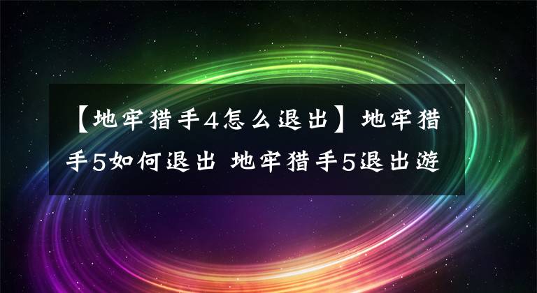 【地牢猎手4怎么退出】地牢猎手5如何退出 地牢猎手5退出游戏方法