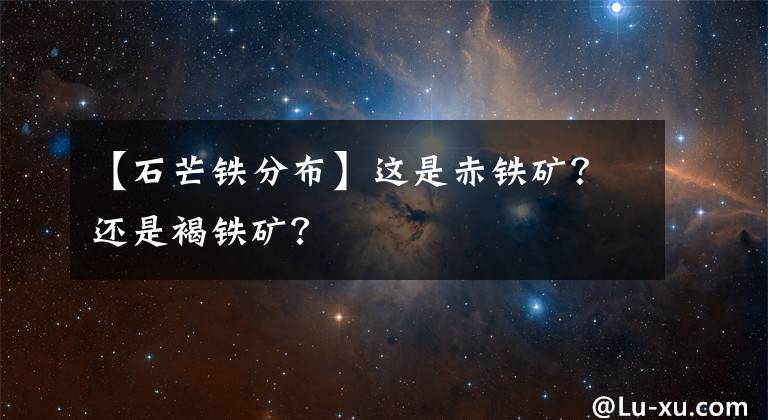 【石芒铁分布】这是赤铁矿？还是褐铁矿？