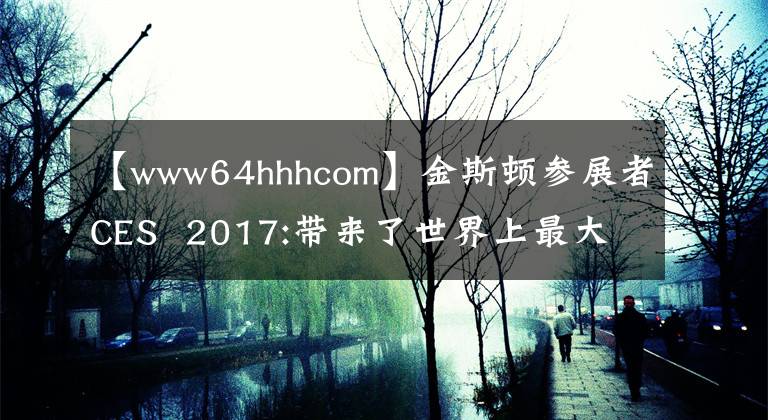 【www64hhhcom】金斯顿参展者CES  2017:带来了世界上最大容量的u盘