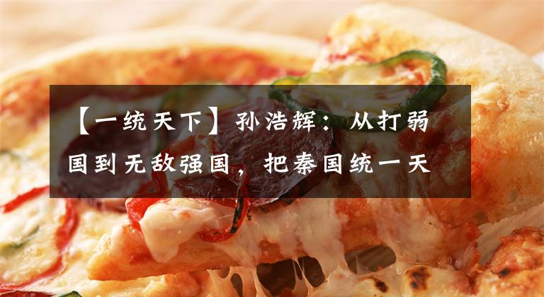 【一统天下】孙浩辉：从打弱国到无敌强国，把秦国统一天下的全过程还原为全景