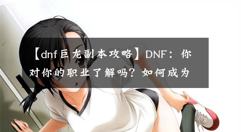 【dnf巨龙副本攻略】DNF：你对你的职业了解吗？如何成为一个人见人爱的巨龙C