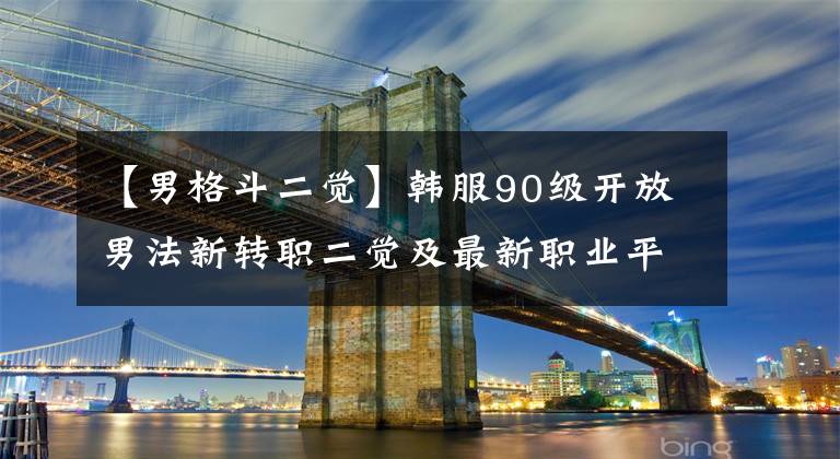 【男格斗二觉】韩服90级开放男法新转职二觉及最新职业平衡