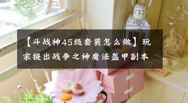 【斗战神45级套装怎么做】玩家提出战争之神魔法盔甲副本等级提案很详细。