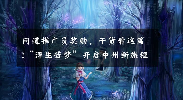 问道推广员奖励，干货看这篇!“浮生若梦”开启中州新旅程 《问道》全新资料片今日公测