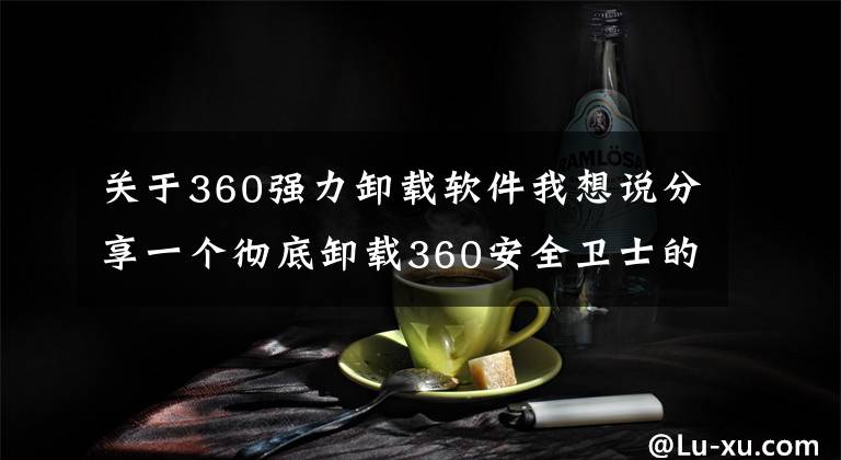 关于360强力卸载软件我想说分享一个彻底卸载360安全卫士的小技巧