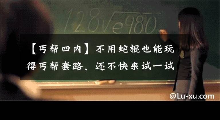 【丐帮四内】不用蛇棍也能玩得丐帮套路，还不快来试一试