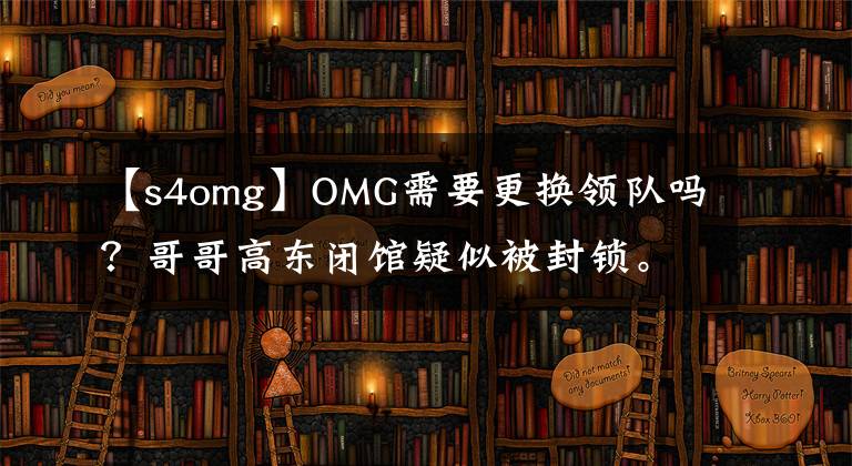 【s4omg】OMG需要更换领队吗？哥哥高东闭馆疑似被封锁。