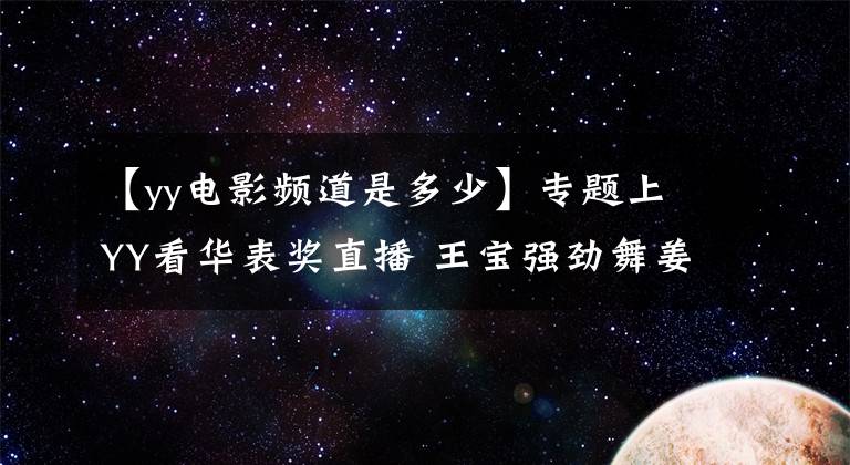 【yy电影频道是多少】专题上YY看华表奖直播 王宝强劲舞姜文王家卫脱口秀精彩连连