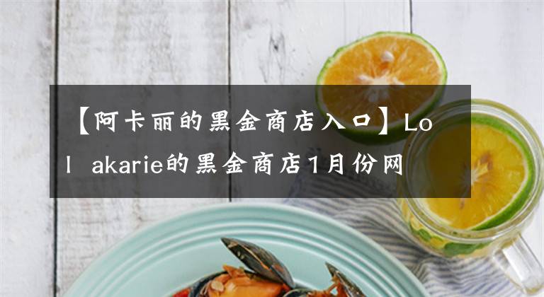 【阿卡丽的黑金商店入口】Lol  akarie的黑金商店1月份网站2021 akarie的黑金商店官方地址门户网站