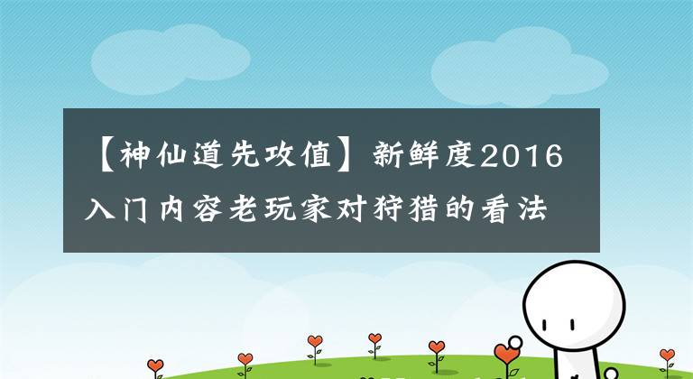 【神仙道先攻值】新鲜度2016入门内容老玩家对狩猎的看法