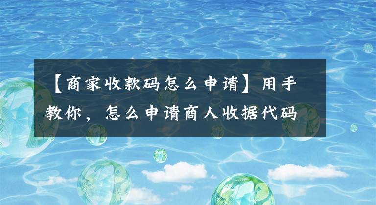 【商家收款码怎么申请】用手教你，怎么申请商人收据代码？没有营业执照怎么申请？