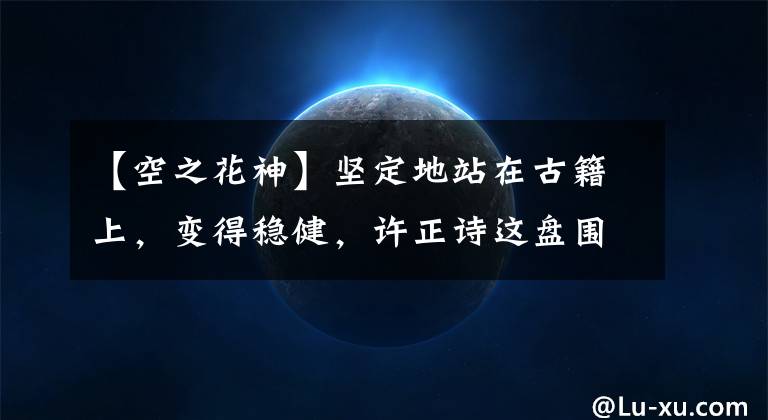 【空之花神】坚定地站在古籍上，变得稳健，许正诗这盘围棋越来越有戏了
