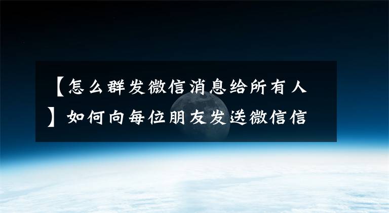 【怎么群发微信消息给所有人】如何向每位朋友发送微信信息(微信一键发送5000位朋友)