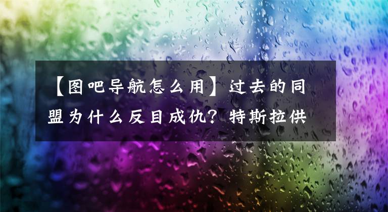 【图吧导航怎么用】过去的同盟为什么反目成仇？特斯拉供应商四维度，申索、百度侵权一审6450万韩元。