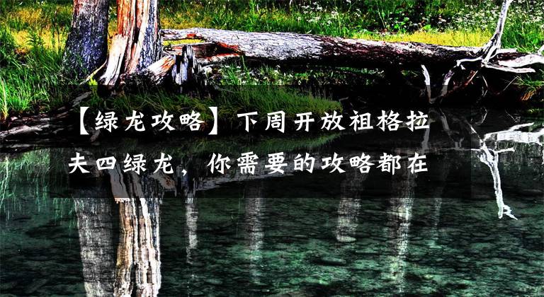 【绿龙攻略】下周开放祖格拉夫四绿龙，你需要的攻略都在这里！