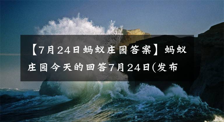 【7月24日蚂蚁庄园答案】蚂蚁庄园今天的回答7月24日(发布最新回答):
