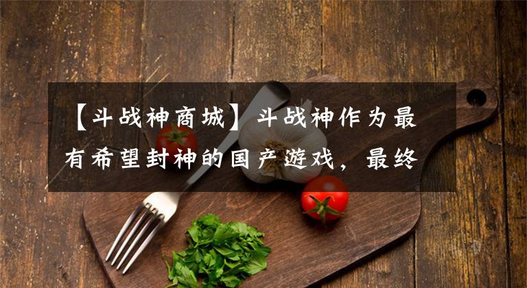 【斗战神商城】斗战神作为最有希望封神的国产游戏，最终却败在了腾讯的短视上