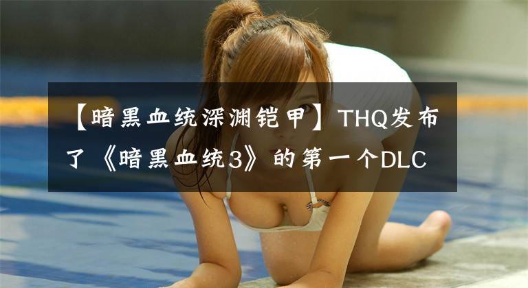 【暗黑血统深渊铠甲】THQ发布了《暗黑血统3》的第一个DLC计划，获得了很好的奖项。