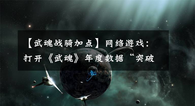 【武魂战骑加点】网络游戏：打开《武魂》年度数据“突破包围圈”，大发送新机！