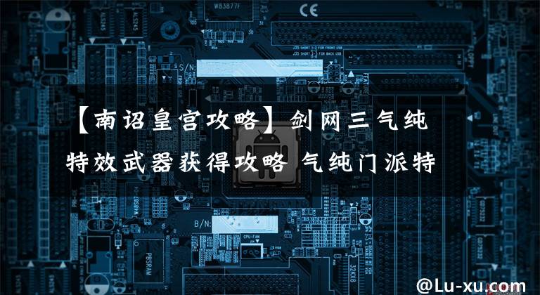 【南诏皇宫攻略】剑网三气纯特效武器获得攻略 气纯门派特效武器腾空任务流程