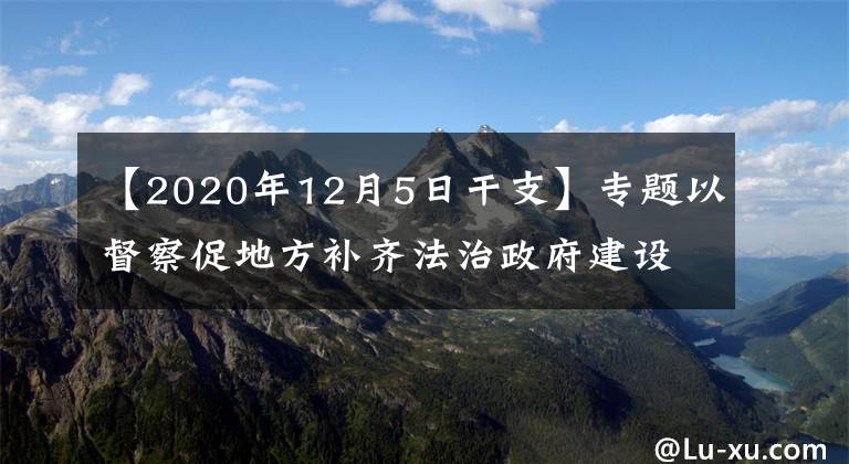 【2020年12月5日干支】专题以督察促地方补齐法治政府建设短板