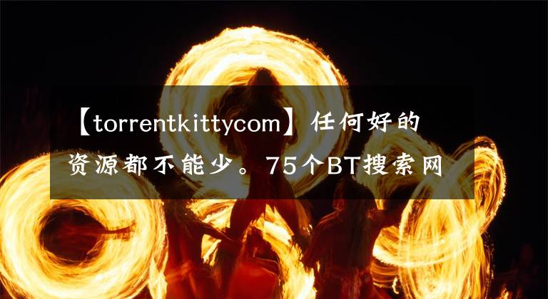 【torrentkittycom】任何好的资源都不能少。75个BT搜索网站摘要，资源搜索必不可少。